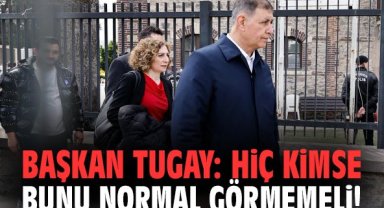 Başkan Tugay: Hiç kimse bunu normal görmemeli!