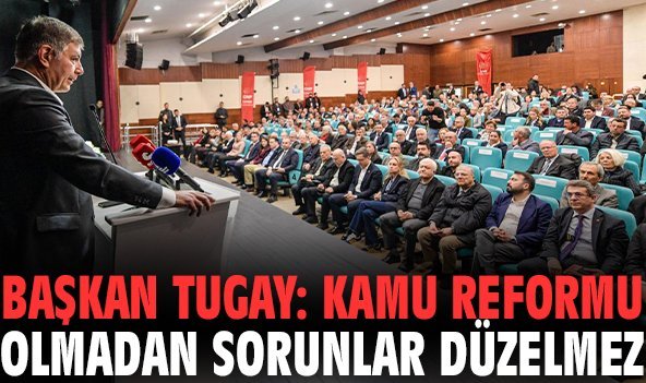 Başkan Tugay: Kamu reformu olmadan sorunlar düzelmez