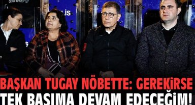 Başkan Tugay nöbette: Gerekirse tek başıma devam edeceğim!