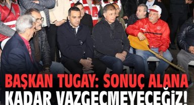 Başkan Tugay: Sonuç alana kadar vazgeçmeyeceğiz!