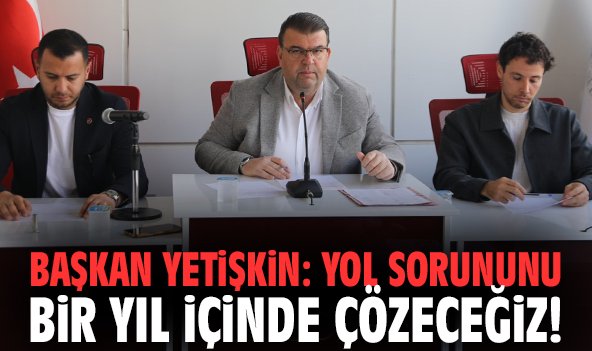 Başkan Yetişkin: Yol sorununu bir yıl içinde çözeceğiz!