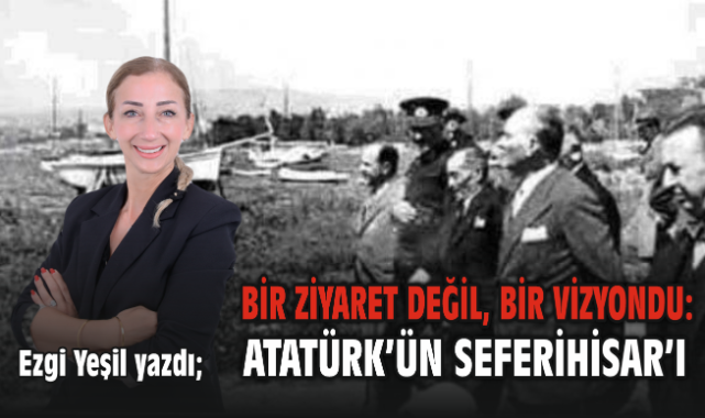 Bir Ziyaret Değil, Bir Vizyondu: Atatürk’ün Seferihisar’ı