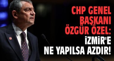 CHP Genel Başkanı Özgür Özel: İzmir'e ne yapılsa azdır!