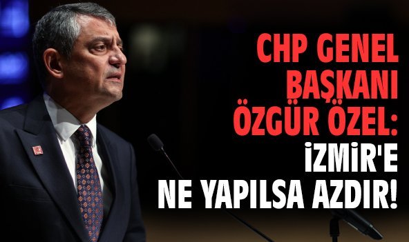 CHP Genel Başkanı Özgür Özel: İzmir'e ne yapılsa azdır!