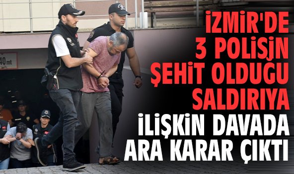 İzmir'de 3 polisin şehit olduğu saldırıya ilişkin davada ara karar çıktı