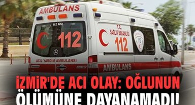 İzmir'de acı olay: Oğlunun ölümüne dayanamadı!