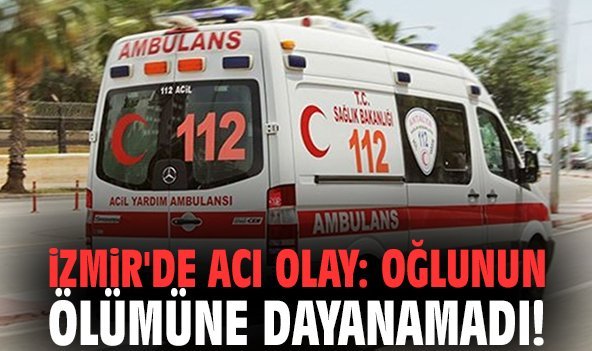 İzmir'de acı olay: Oğlunun ölümüne dayanamadı!