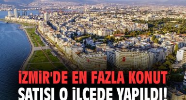 İzmir'de en fazla konut satışı o ilçede yapıldı!