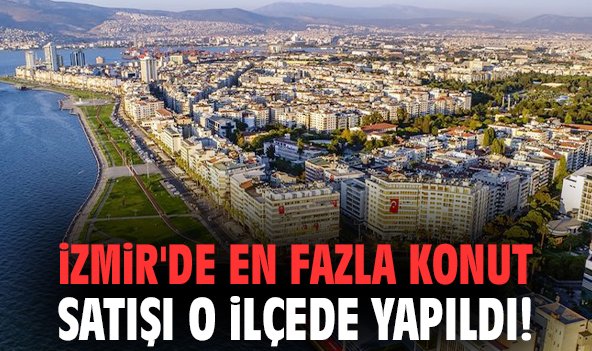 İzmir'de en fazla konut satışı o ilçede yapıldı!