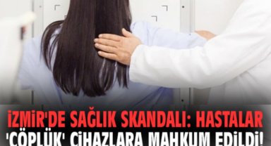İzmir'de sağlık skandalı: Hastalar 'çöplük' cihazlara mahkum edildi!