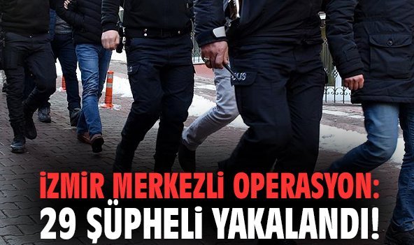 İzmir merkezli operasyon: 29 şüpheli yakalandı!