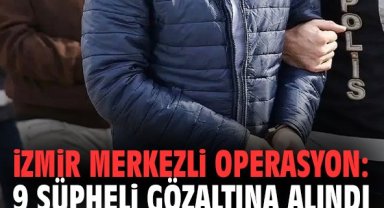 İzmir merkezli operasyon: 9 şüpheli gözaltına alındı