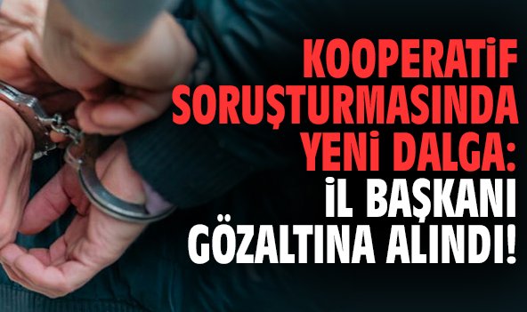 Kooperatif soruşturmasında yeni dalga: İl Başkanı gözaltına alındı!