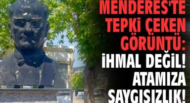 Menderes'te tepki çeken görüntü: İhmal değil! Atamıza saygısızlık!