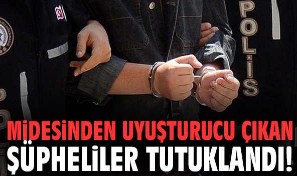 Midesinden uyuşturucu çıkan şüpheliler tutuklandı!