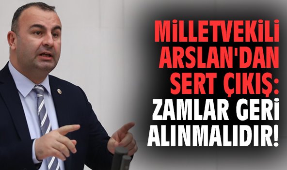 Milletvekili Arslan'dan sert çıkış: Zamlar geri alınmalıdır!