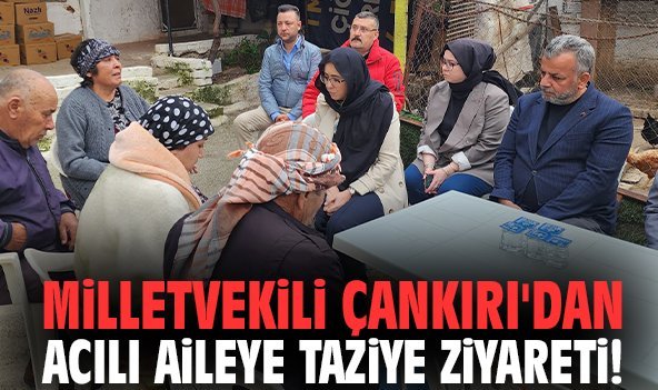 Milletvekili Çankırı'dan acılı aileye taziye ziyareti!