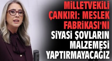 Milletvekili Çankırı: Meslek Fabrikası'nı siyasi şovların malzemesi yaptırmayacağız