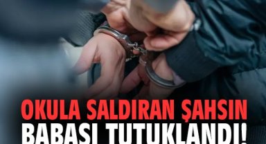 Okula saldıran şahsın babası tutuklandı!