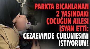 Parkta bıçaklanan 2 yaşındaki çocuğun ailesi isyan etti: Cezaevinde çürümesini istiyorum!