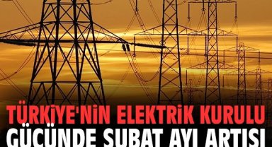 Türkiye'nin elektrik kurulu gücünde şubat ayı artışı