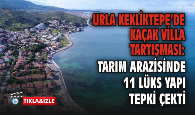 Urla Kekliktepe’de Kaçak Villa Tartışması: Tarım Arazisinde 11 Lüks Yapı Tepki Çekti