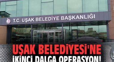 Uşak Belediyesi'ne ikinci dalga operasyon!