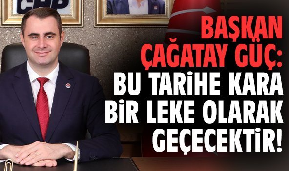 Başkan Çağatay Güç: Bu tarihe kara bir leke olarak geçecektir!