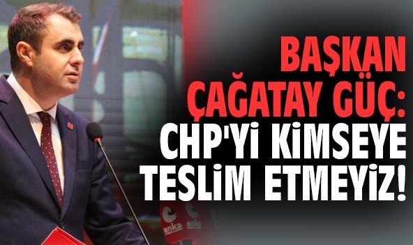 Başkan Çağatay Güç: CHP'yi kimseye teslim etmeyiz!