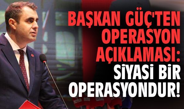 Başkan Güç'ten operasyon açıklaması: Siyasi bir operasyondur!