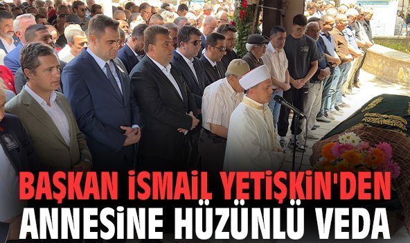 Başkan İsmail Yetişkin'den annesine hüzünlü veda