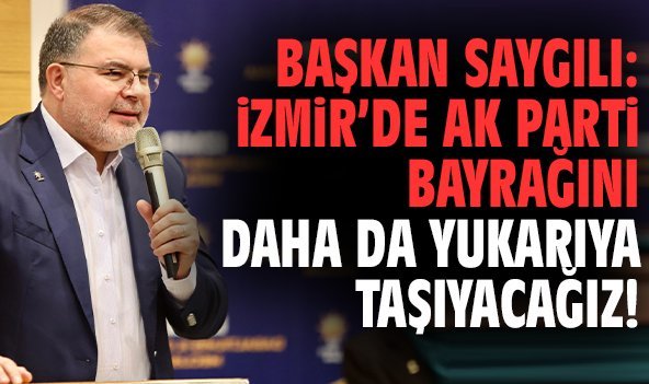 Başkan Saygılı: İzmir’de AK Parti bayrağını daha da yukarıya taşıyacağız!