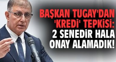 Başkan Tugay'dan 'kredi' tepkisi: 2 senedir hala onay alamadık!