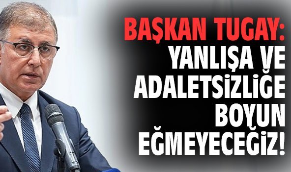 Başkan Tugay: Yanlışa ve adaletsizliğe boyun eğmeyeceğiz!
