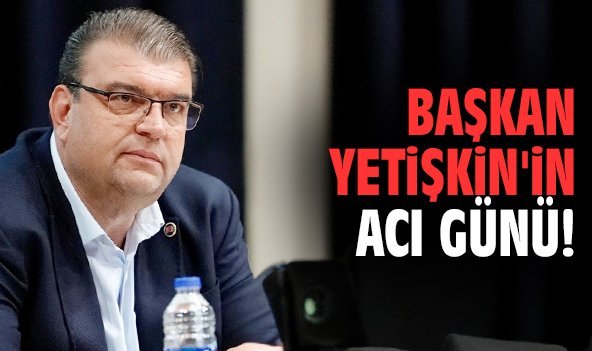 Başkan Yetişkin'in acı günü!