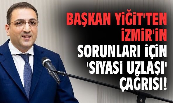 Başkan Yiğit'ten İzmir'in sorunları için 'siyasi uzlaşı' çağrısı!