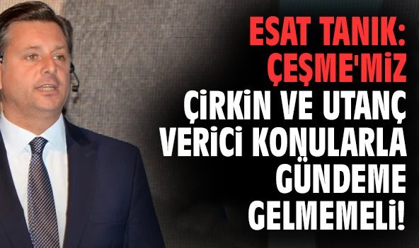 Esat Tanık: Çeşme'miz çirkin ve utanç verici konularla gündeme gelmemeli!