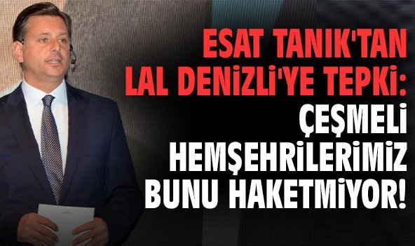 Esat Tanık'tan Lal Denizli'ye tepki: Çeşmeli hemşehrilerimiz bunu haketmiyor