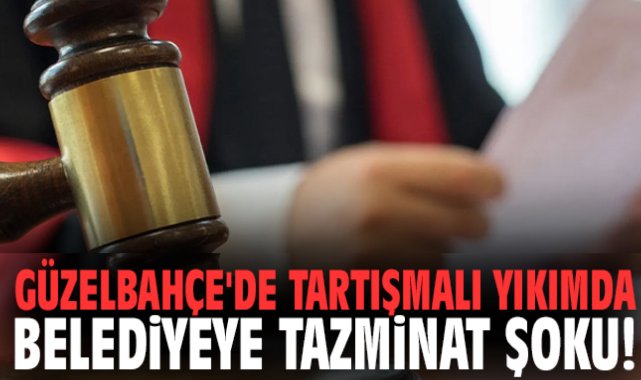 Güzelbahçe'de tartışmalı yıkımda belediyeye tazminat şoku!