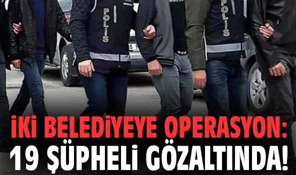 İki belediyeye operasyon: 19 şüpheli gözaltında!