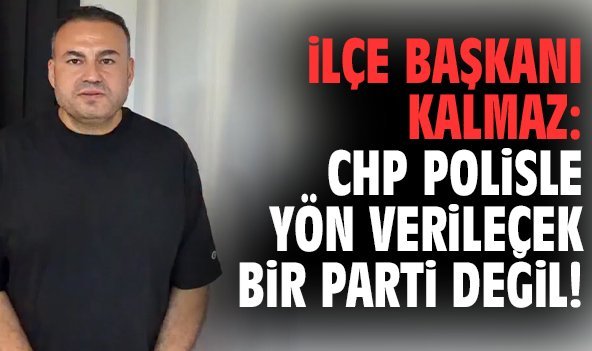 İlçe Başkanı Kalmaz: CHP polisle yön verilecek bir parti değil!