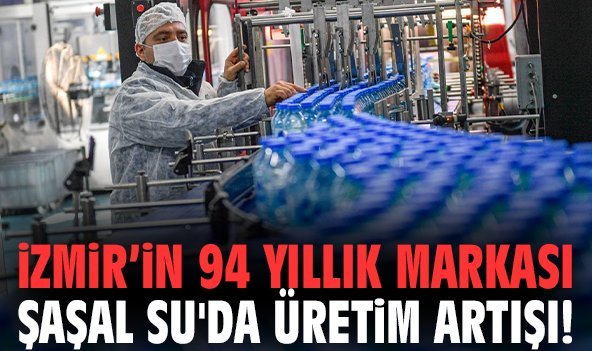 İzmir’in 94 yıllık markası Şaşal Su'da üretim artışı!