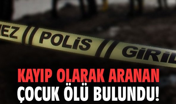 Kayıp olarak aranan çocuk ölü bulundu!