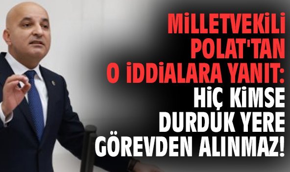 Milletvekili Polat'tan o iddialara yanıt: Hiç kimse durduk yere görevden alınmaz!