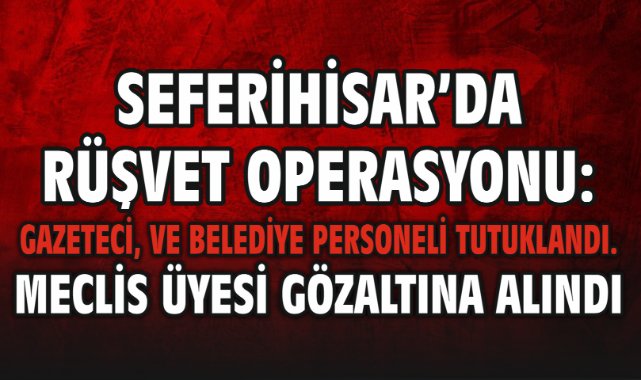 Seferihisar’da rüşvet operasyonu: Gazeteci, ve belediye personeli tutuklandı. Meclis Üyesi Gözaltına alındı