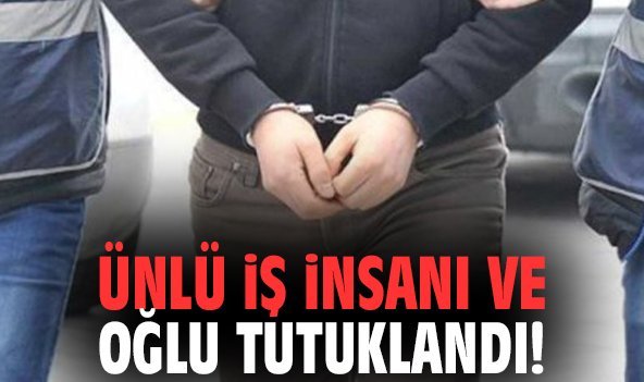 Ünlü iş insanı ve oğlu tutuklandı!
