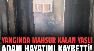 Yangında mahsur kalan yaşlı adam hayatını kaybetti!