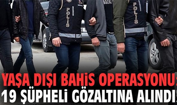 Yaşa dışı bahis operasyonu: 19 şüpheli gözaltına alındı!