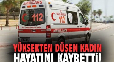 Yüksekten düşen kadın hayatını kaybetti!