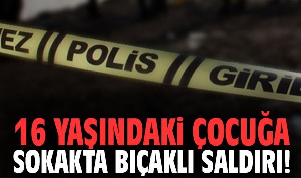 16 yaşındaki çocuğa sokakta bıçaklı saldırı!